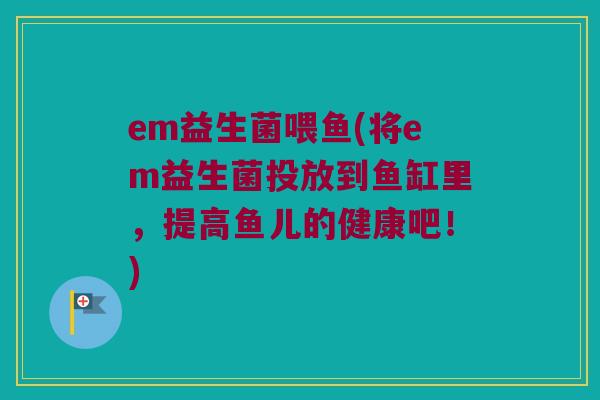 em益生菌喂鱼(将em益生菌投放到鱼缸里，提高鱼儿的健康吧！)