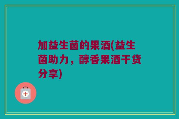 加益生菌的果酒(益生菌助力，醇香果酒干货分享)