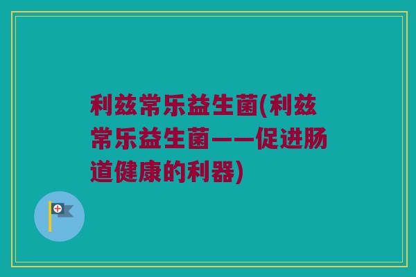 利兹常乐益生菌(利兹常乐益生菌——促进肠道健康的利器)