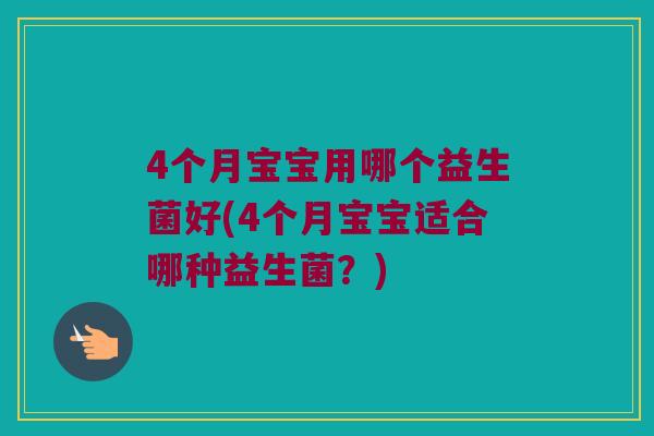 4个月宝宝用哪个益生菌好(4个月宝宝适合哪种益生菌?) 4个月宝宝用哪个益生菌好(4个月宝宝适合哪种益生菌?)