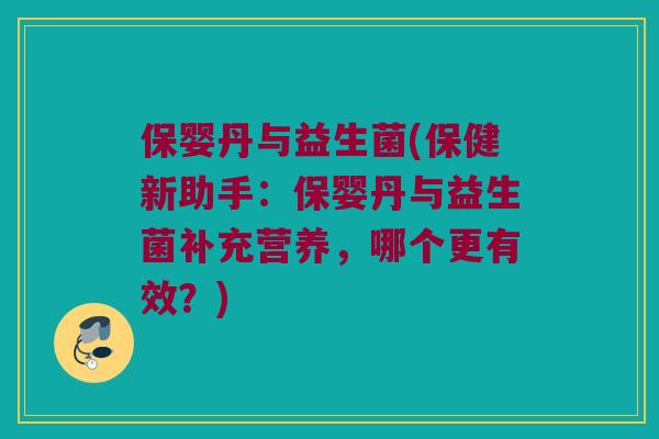 保婴丹与益生菌(保健新助手:保婴丹与益生菌补充营养,哪个更有效?) 保婴丹与益生菌(保健新助手:保婴丹与益生菌补充营养,哪个更有效?)