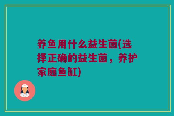 养鱼用什么益生菌(选择正确的益生菌,养护家庭鱼缸) 养鱼用什么益生菌(选择正确的益生菌,养护家庭鱼缸)