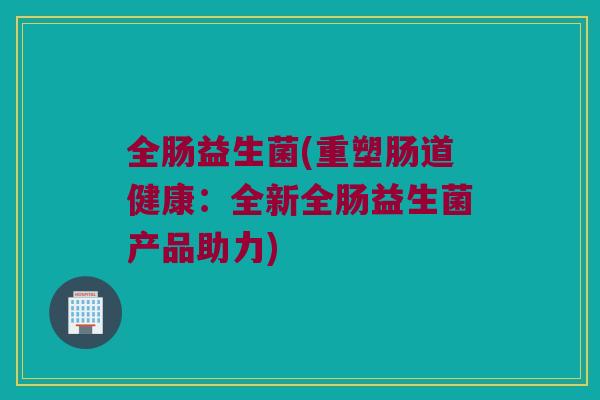 全肠益生菌(重塑肠道健康：全新全肠益生菌产品助力)