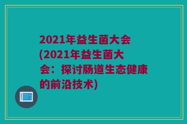 2021年益生菌大会(2021年益生菌大会：探讨肠道生态健康的前沿技术)