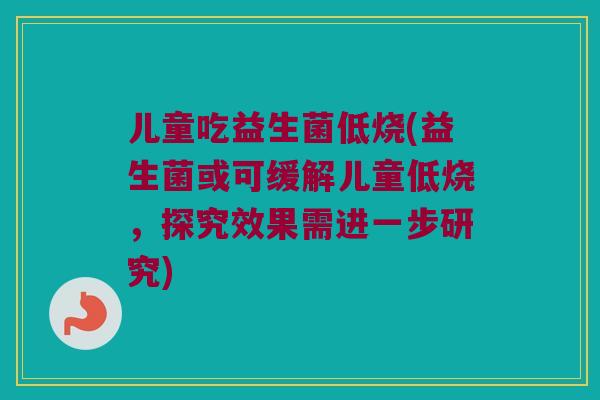 儿童吃益生菌低烧(益生菌或可缓解儿童低烧,探究效果需进一步研究) 儿童吃益生菌低烧(益生菌或可缓解儿童低烧,探究效果需进一步研究)