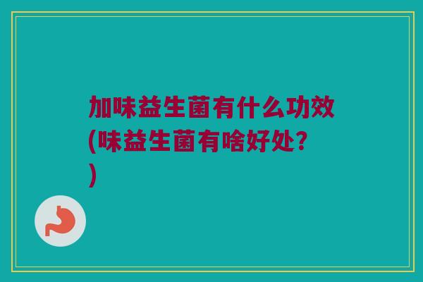 加味益生菌有什么功效(味益生菌有啥好处？)