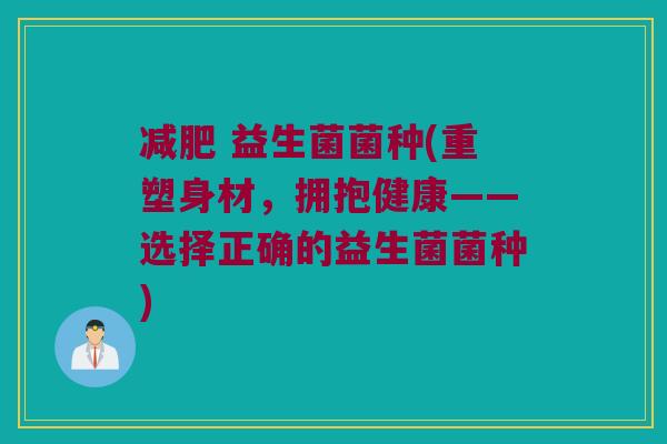 减肥 益生菌菌种(重塑身材，拥抱健康——选择正确的益生菌菌种)