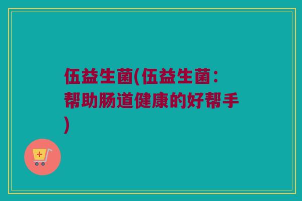 伍益生菌(伍益生菌：帮助肠道健康的好帮手)
