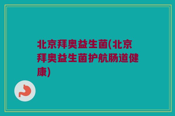 北京拜奥益生菌(北京拜奥益生菌护航肠道健康)