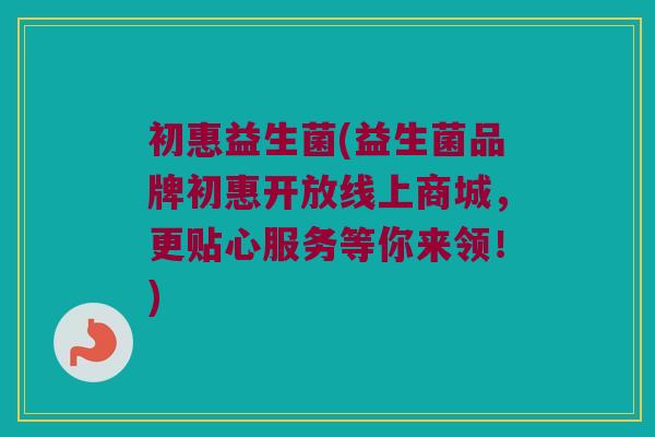 初惠益生菌(益生菌品牌初惠开放线上商城，更贴心服务等你来领！)