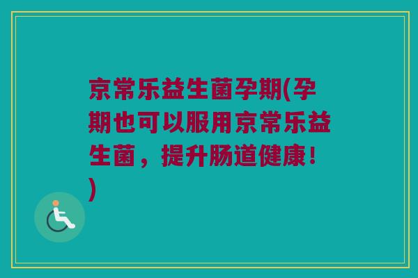 京常乐益生菌孕期(孕期也可以服用京常乐益生菌，提升肠道健康！)