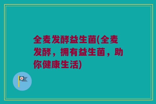全麦发酵益生菌(全麦发酵，拥有益生菌，助你健康生活)