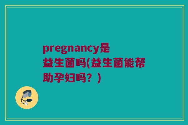pregnancy是益生菌吗(益生菌能帮助孕妇吗？)