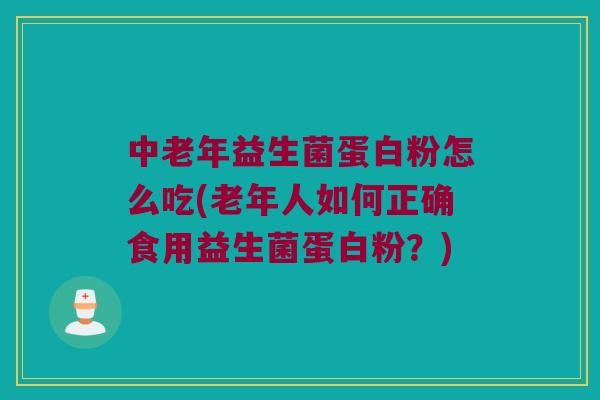中老年益生菌蛋白粉怎么吃(老年人如何正确食用益生菌蛋白粉？)