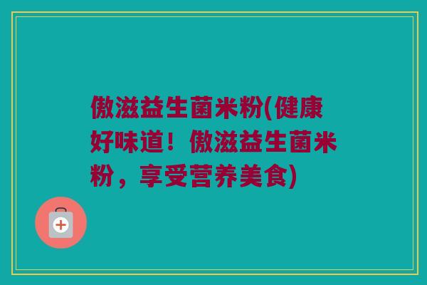 傲滋益生菌米粉(健康好味道！傲滋益生菌米粉，享受营养美食)