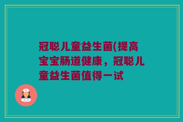 冠聪儿童益生菌(提高宝宝肠道健康，冠聪儿童益生菌值得一试