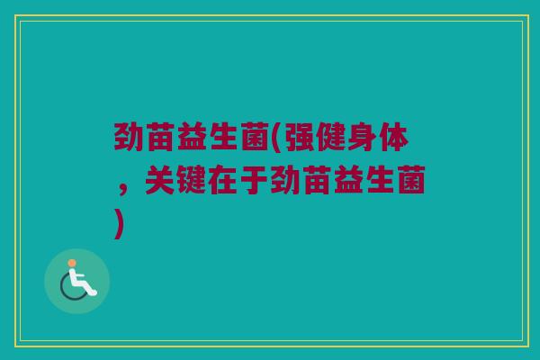 劲苗益生菌(强健身体，关键在于劲苗益生菌)