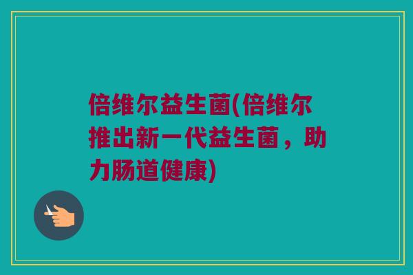 倍维尔益生菌(倍维尔推出新一代益生菌，助力肠道健康)