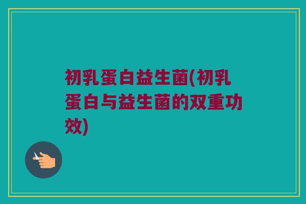 初乳蛋白益生菌(初乳蛋白与益生菌的双重功效)