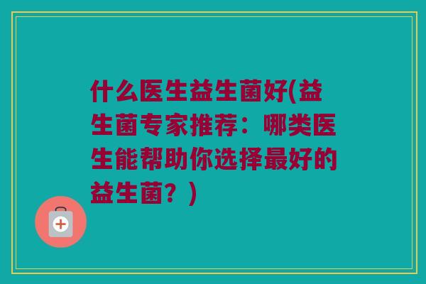 什么医生益生菌好(益生菌专家推荐：哪类医生能帮助你选择最好的益生菌？)