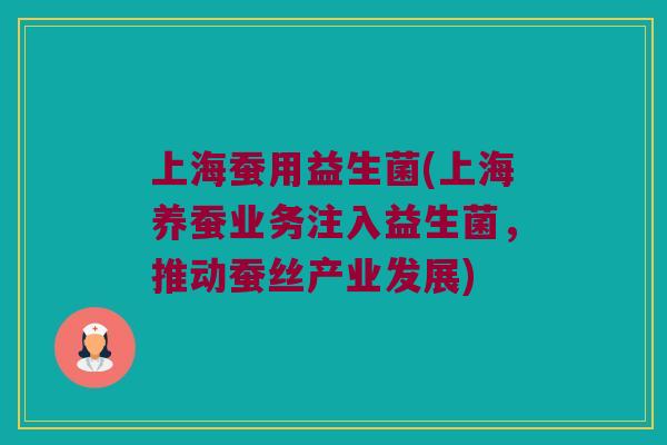 上海蚕用益生菌(上海养蚕业务注入益生菌，推动蚕丝产业发展)