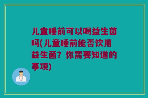 儿童睡前可以喝益生菌吗(儿童睡前能否饮用益生菌?你需要知道的事项) 儿童睡前可以喝益生菌吗(儿童睡前能否饮用益生菌?你需要知道的事项)