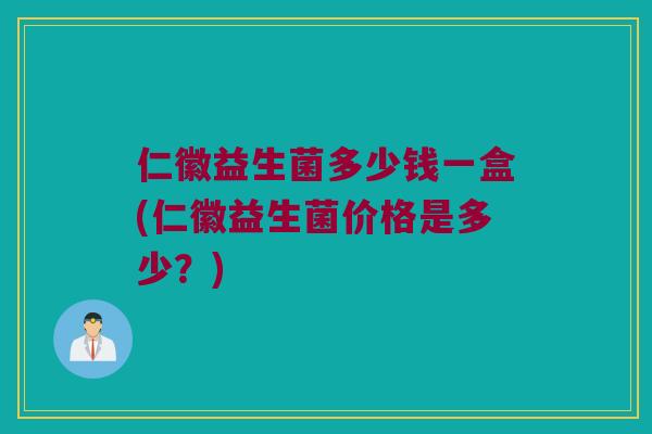 仁徽益生菌多少钱一盒(仁徽益生菌价格是多少?) 仁徽益生菌多少钱一盒(仁徽益生菌价格是多少?)