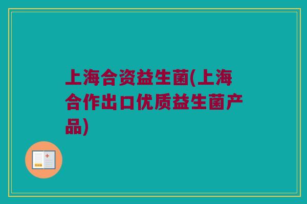 上海合资益生菌(上海合作出口优质益生菌产品)