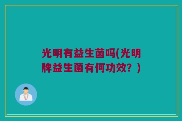 光明有益生菌吗(光明牌益生菌有何功效？)
