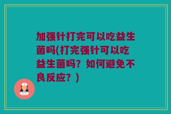 加强针打完可以吃益生菌吗(打完强针可以吃益生菌吗？如何避免不良反应？)