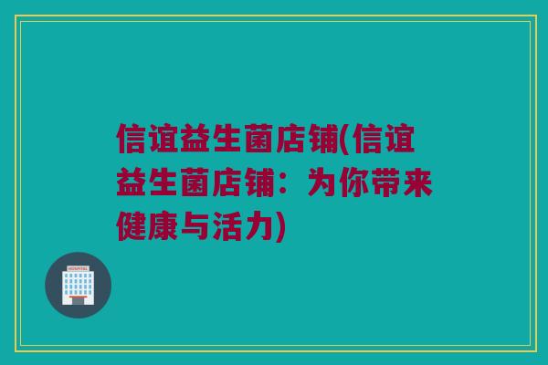 信谊益生菌店铺(信谊益生菌店铺：为你带来健康与活力)