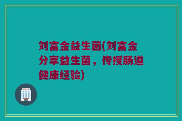 刘富金益生菌(刘富金分享益生菌，传授肠道健康经验)