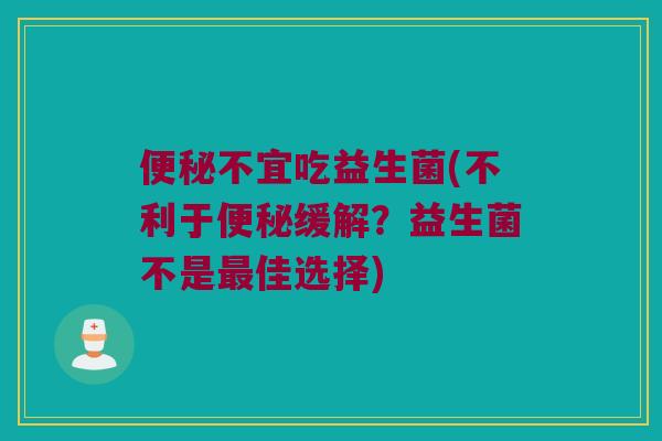 便秘不宜吃益生菌(不利于便秘缓解？益生菌不是最佳选择)