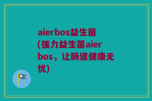 aierbos益生菌(强力益生菌aierbos，让肠道健康无忧)