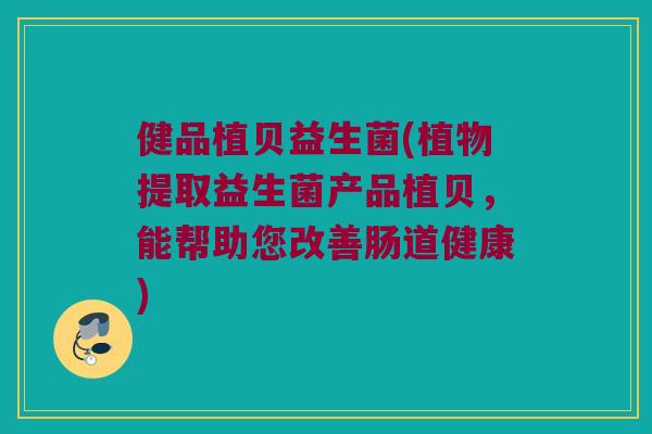 健品植贝益生菌(植物提取益生菌产品植贝,能帮助您改善肠道健康) 健品植贝益生菌(植物提取益生菌产品植贝,能帮助您改善肠道健康)