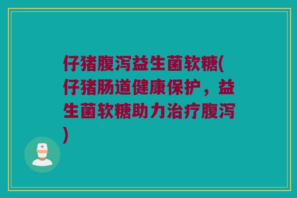 仔猪腹泻益生菌软糖(仔猪肠道健康保护，益生菌软糖助力治疗腹泻)
