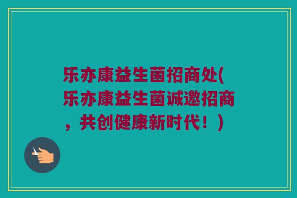 乐亦康益生菌招商处(乐亦康益生菌诚邀招商，共创健康新时代！)