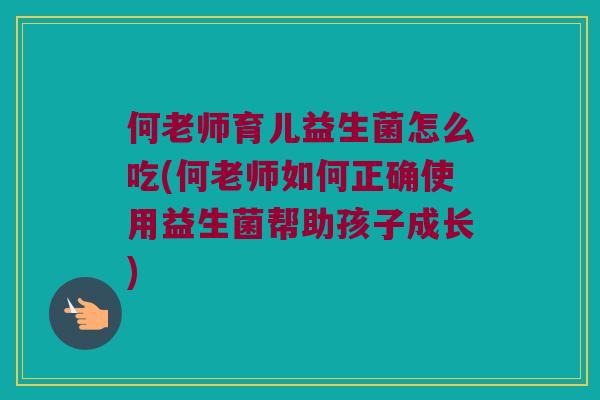 何老师育儿益生菌怎么吃(何老师如何正确使用益生菌帮助孩子成长)
