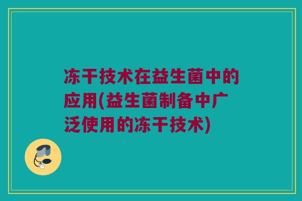 冻干技术在益生菌中的应用(益生菌制备中广泛使用的冻干技术)