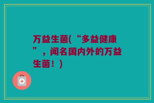 万益生菌(“多益健康”，闻名国内外的万益生菌！)
