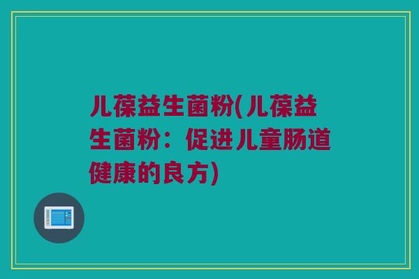 儿葆益生菌粉(儿葆益生菌粉：促进儿童肠道健康的良方)