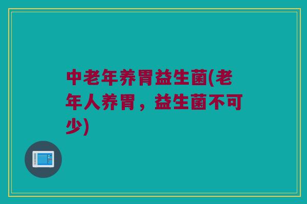 中老年养胃益生菌(老年人养胃,益生菌不可少) 中老年养胃益生菌(老年人养胃,益生菌不可少)