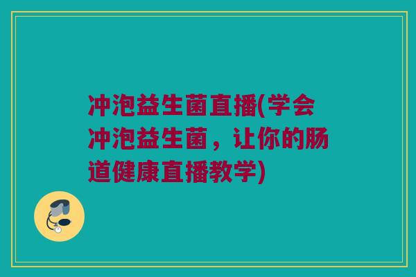 冲泡益生菌直播(学会冲泡益生菌，让你的肠道健康直播教学)