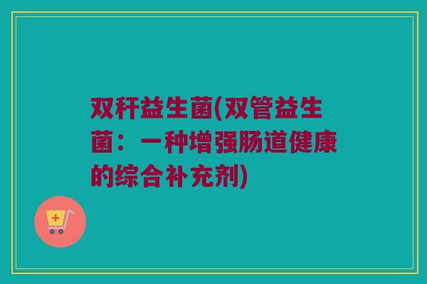 双秆益生菌(双管益生菌：一种增强肠道健康的综合补充剂)