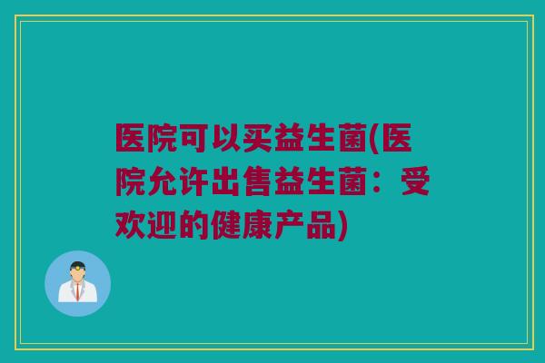 医院可以买益生菌(医院允许出售益生菌：受欢迎的健康产品)