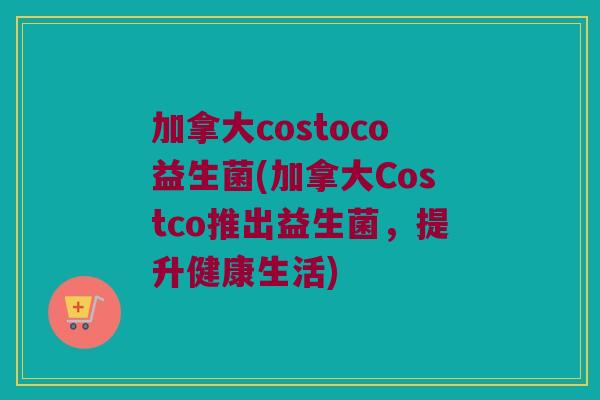 加拿大costoco益生菌(加拿大Costco推出益生菌，提升健康生活)