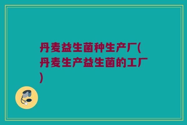 丹麦益生菌种生产厂(丹麦生产益生菌的工厂)