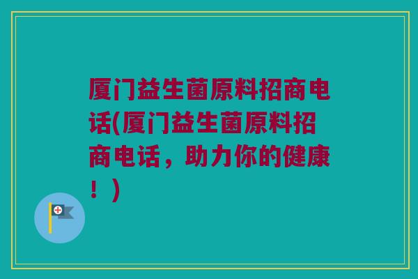 厦门益生菌原料招商电话(厦门益生菌原料招商电话，助力你的健康！)