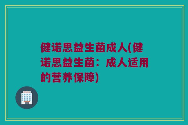 健诺思益生菌成人(健诺思益生菌：成人适用的营养保障)