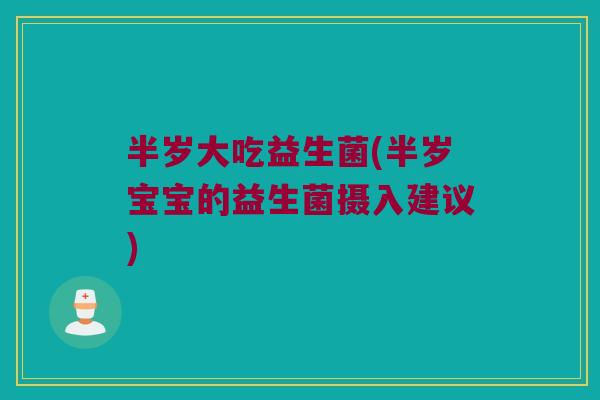半岁大吃益生菌(半岁宝宝的益生菌摄入建议)